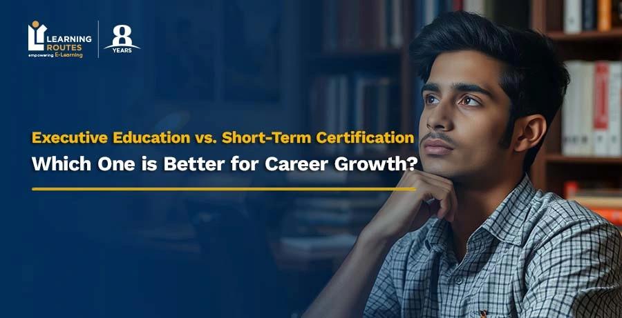 Executive Education vs. Short-Term Certification: Which One is Better for Career Growth?